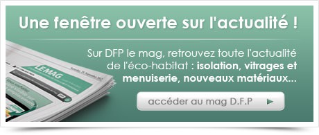 Une fenêtre ouverte sur l'actualité ! Sur DFP le mag, retrouvez toute l'actualité de l'éco-habitat : isolation, vitrages et menuiserie, nouveaux matériaux...